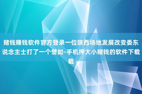 赌钱赚钱软件官方登录一位陕西场地发展改变委东说念主士打了一个譬如-手机押大小赌钱的软件下载