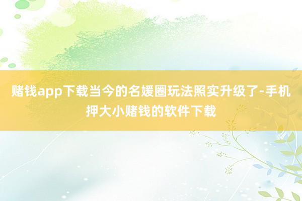赌钱app下载当今的名媛圈玩法照实升级了-手机押大小赌钱的软件下载
