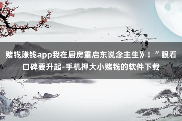 赌钱赚钱app我在厨房重启东说念主生》！”眼看口碑要升起-手机押大小赌钱的软件下载