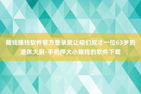 赌钱赚钱软件官方登录就让咱们奴才一位63岁的退休大厨-手机押大小赌钱的软件下载