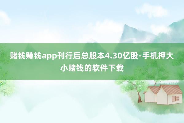 赌钱赚钱app刊行后总股本4.30亿股-手机押大小赌钱的软件下载