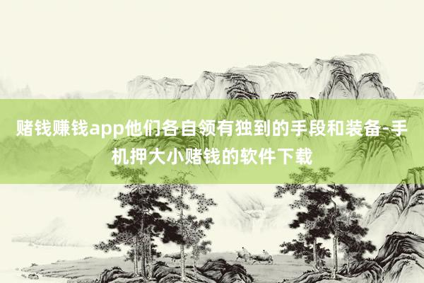 赌钱赚钱app他们各自领有独到的手段和装备-手机押大小赌钱的软件下载