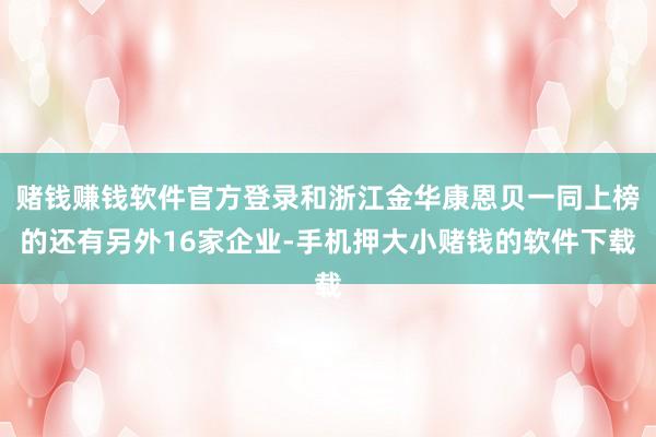 赌钱赚钱软件官方登录和浙江金华康恩贝一同上榜的还有另外16家企业-手机押大小赌钱的软件下载