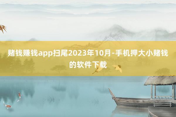 赌钱赚钱app扫尾2023年10月-手机押大小赌钱的软件下载