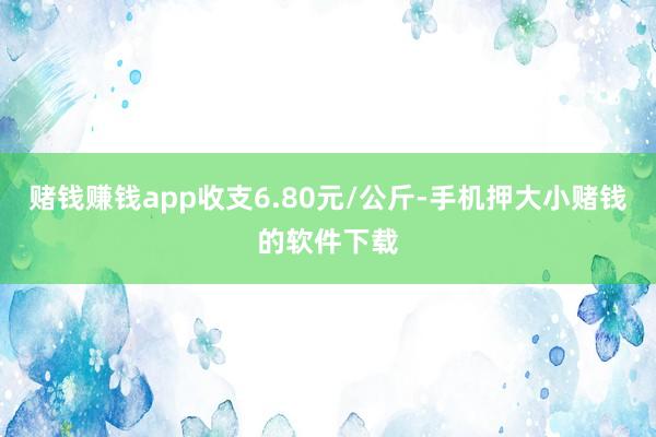 赌钱赚钱app收支6.80元/公斤-手机押大小赌钱的软件下载