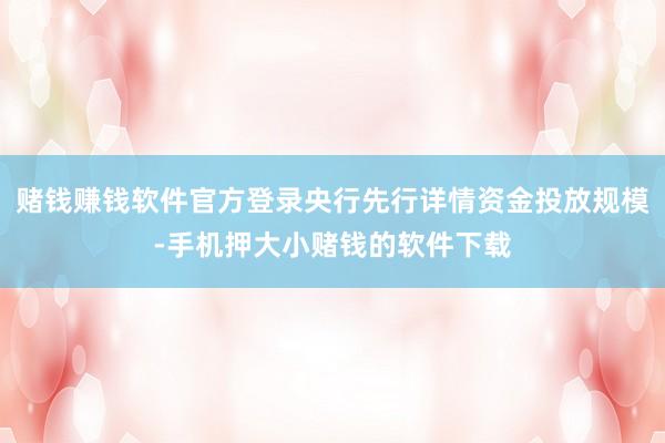 赌钱赚钱软件官方登录央行先行详情资金投放规模-手机押大小赌钱的软件下载