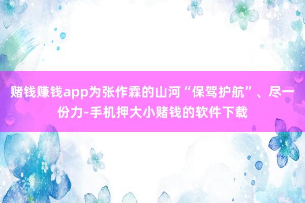 赌钱赚钱app为张作霖的山河“保驾护航”、尽一份力-手机押大小赌钱的软件下载