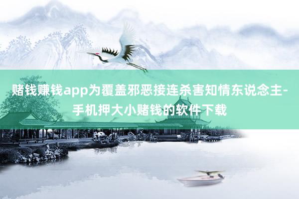赌钱赚钱app为覆盖邪恶接连杀害知情东说念主-手机押大小赌钱的软件下载