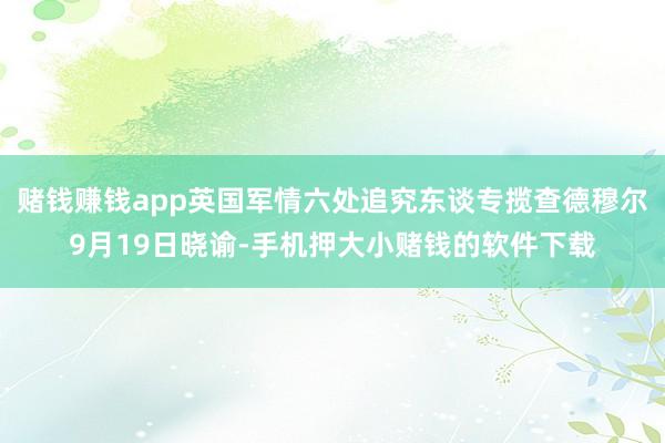 赌钱赚钱app英国军情六处追究东谈专揽查德穆尔9月19日晓谕-手机押大小赌钱的软件下载