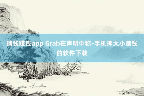 赌钱赚钱app　　 Grab在声明中称-手机押大小赌钱的软件下载