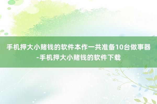 手机押大小赌钱的软件本作一共准备10台做事器-手机押大小赌钱的软件下载