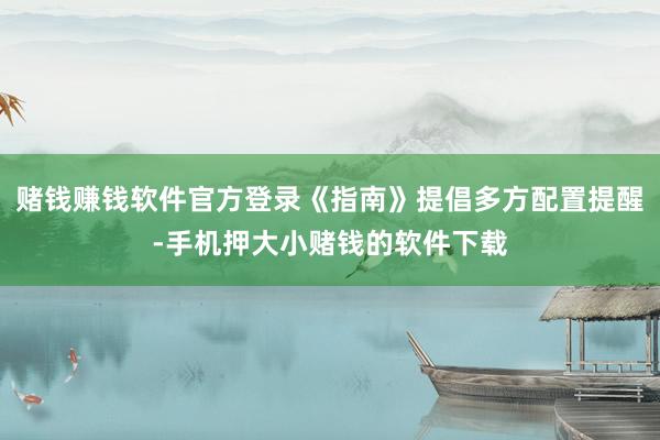 赌钱赚钱软件官方登录《指南》提倡多方配置提醒-手机押大小赌钱的软件下载