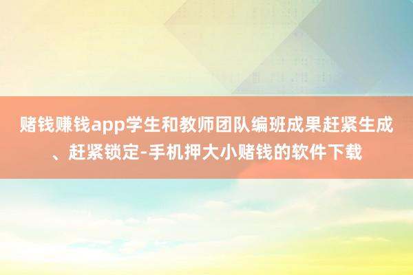 赌钱赚钱app学生和教师团队编班成果赶紧生成、赶紧锁定-手机押大小赌钱的软件下载
