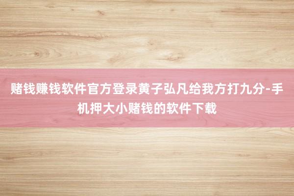 赌钱赚钱软件官方登录黄子弘凡给我方打九分-手机押大小赌钱的软件下载