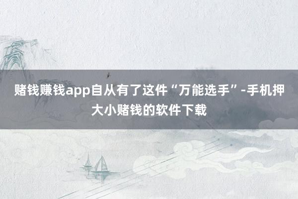 赌钱赚钱app自从有了这件“万能选手”-手机押大小赌钱的软件下载