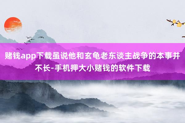 赌钱app下载虽说他和玄龟老东谈主战争的本事并不长-手机押大小赌钱的软件下载