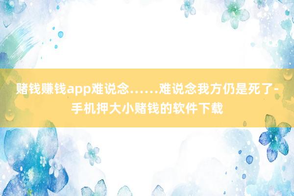 赌钱赚钱app难说念……难说念我方仍是死了-手机押大小赌钱的软件下载