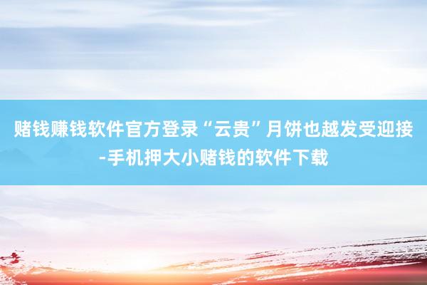 赌钱赚钱软件官方登录“云贵”月饼也越发受迎接-手机押大小赌钱的软件下载