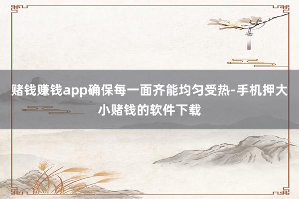 赌钱赚钱app确保每一面齐能均匀受热-手机押大小赌钱的软件下载