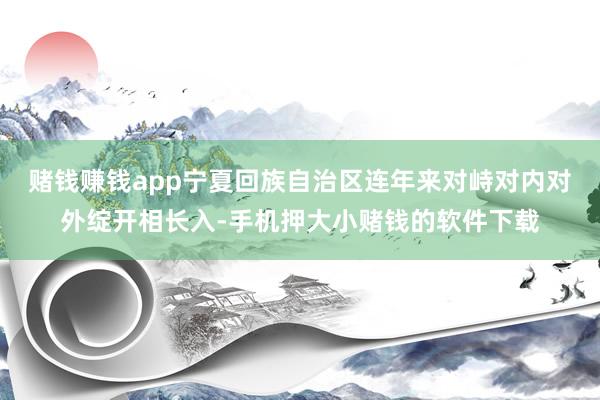 赌钱赚钱app宁夏回族自治区连年来对峙对内对外绽开相长入-手机押大小赌钱的软件下载