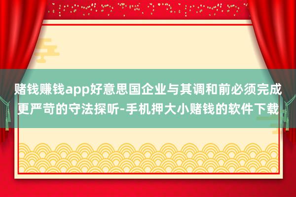赌钱赚钱app好意思国企业与其调和前必须完成更严苛的守法探听-手机押大小赌钱的软件下载