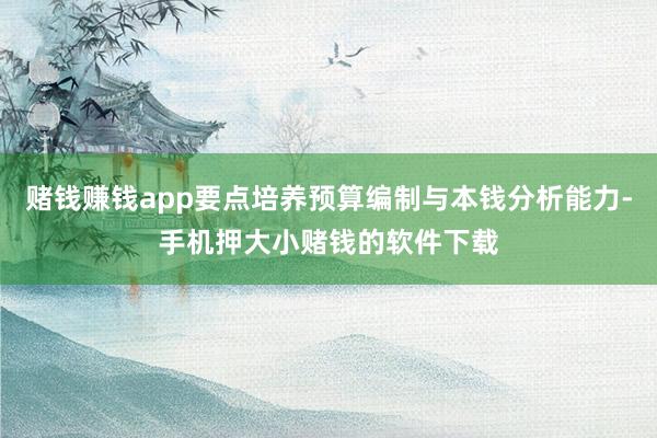 赌钱赚钱app要点培养预算编制与本钱分析能力-手机押大小赌钱的软件下载