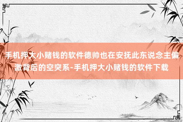 手机押大小赌钱的软件德帅也在安抚此东说念主偏激背后的空突系-手机押大小赌钱的软件下载