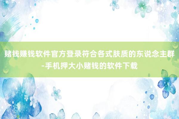 赌钱赚钱软件官方登录符合各式肤质的东说念主群-手机押大小赌钱的软件下载