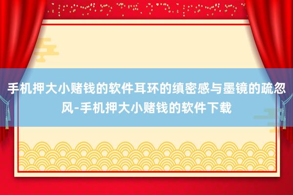 手机押大小赌钱的软件耳环的缜密感与墨镜的疏忽风-手机押大小赌钱的软件下载