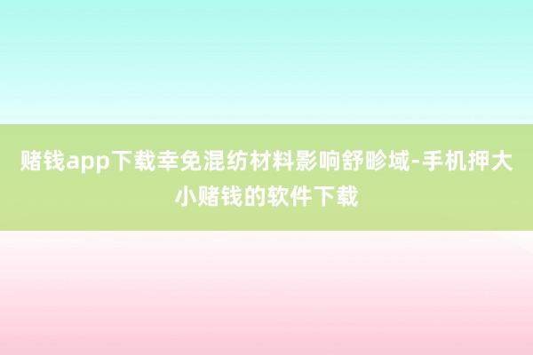 赌钱app下载幸免混纺材料影响舒畛域-手机押大小赌钱的软件下载