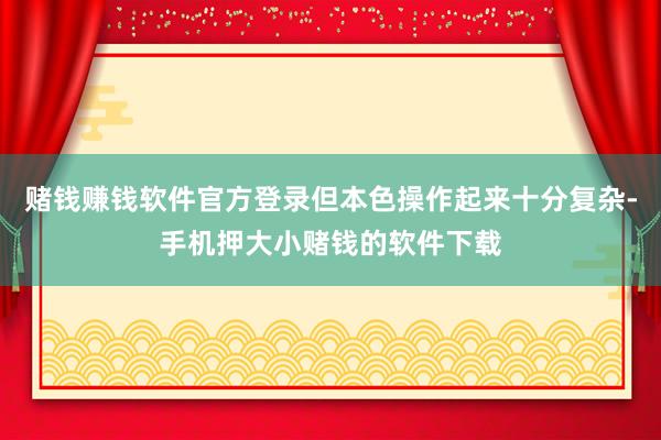 赌钱赚钱软件官方登录但本色操作起来十分复杂-手机押大小赌钱的软件下载