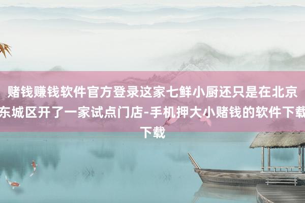 赌钱赚钱软件官方登录这家七鲜小厨还只是在北京东城区开了一家试点门店-手机押大小赌钱的软件下载