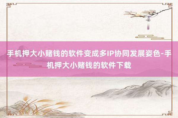 手机押大小赌钱的软件变成多IP协同发展姿色-手机押大小赌钱的软件下载