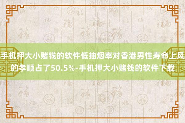 手机押大小赌钱的软件低抽烟率对香港男性寿命上风的孝顺占了50.5%-手机押大小赌钱的软件下载