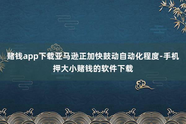 赌钱app下载亚马逊正加快鼓动自动化程度-手机押大小赌钱的软件下载