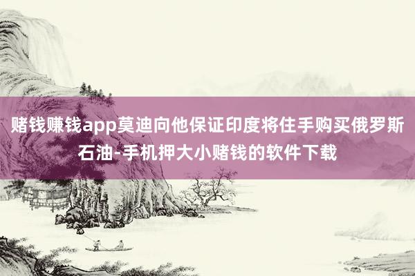 赌钱赚钱app莫迪向他保证印度将住手购买俄罗斯石油-手机押大小赌钱的软件下载