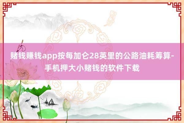 赌钱赚钱app按每加仑28英里的公路油耗筹算-手机押大小赌钱的软件下载
