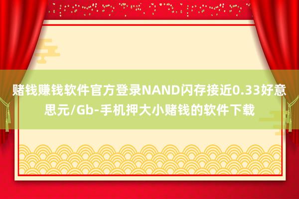 赌钱赚钱软件官方登录NAND闪存接近0.33好意思元/Gb-手机押大小赌钱的软件下载