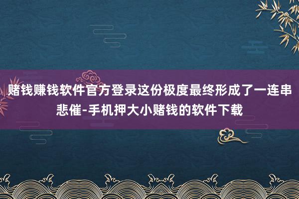 赌钱赚钱软件官方登录这份极度最终形成了一连串悲催-手机押大小赌钱的软件下载