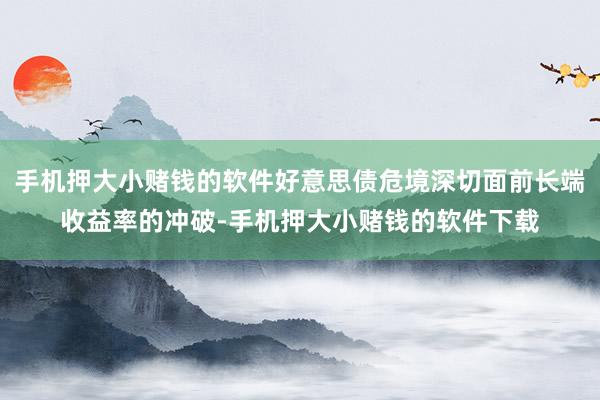 手机押大小赌钱的软件好意思债危境深切面前长端收益率的冲破-手机押大小赌钱的软件下载