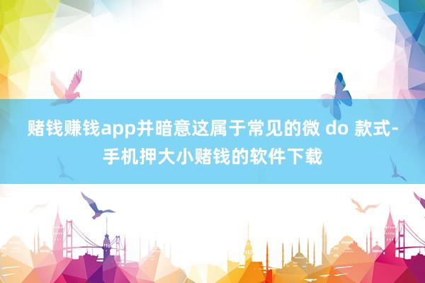 赌钱赚钱app并暗意这属于常见的微 do 款式-手机押大小赌钱的软件下载