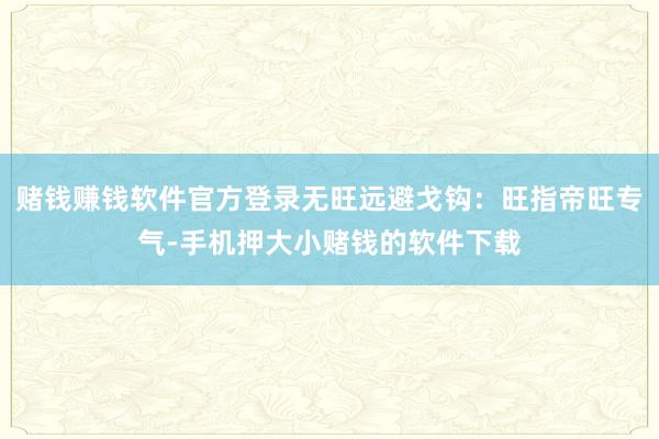 赌钱赚钱软件官方登录无旺远避戈钩：旺指帝旺专气-手机押大小赌钱的软件下载