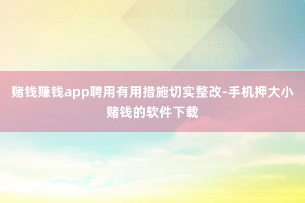 赌钱赚钱app聘用有用措施切实整改-手机押大小赌钱的软件下载