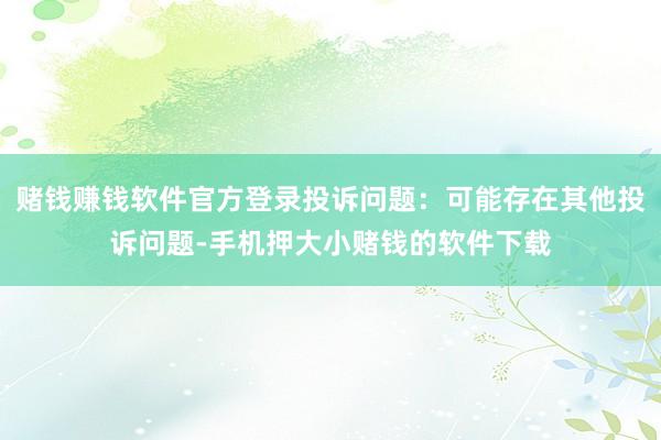赌钱赚钱软件官方登录投诉问题：可能存在其他投诉问题-手机押大小赌钱的软件下载