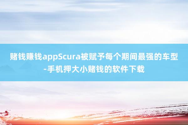 赌钱赚钱appScura被赋予每个期间最强的车型-手机押大小赌钱的软件下载