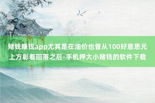 赌钱赚钱app尤其是在油价也曾从100好意思元上方彰着回落之后-手机押大小赌钱的软件下载