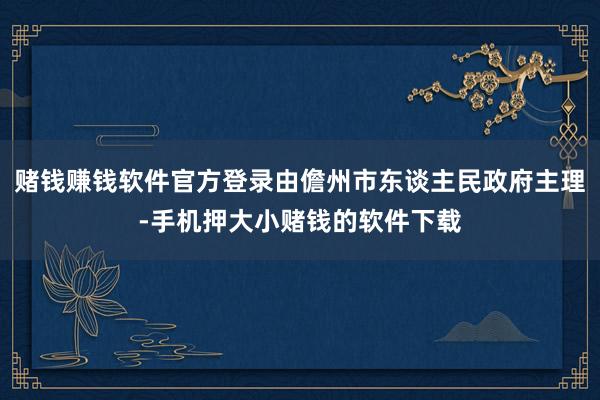 赌钱赚钱软件官方登录由儋州市东谈主民政府主理-手机押大小赌钱的软件下载