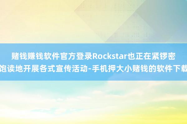 赌钱赚钱软件官方登录Rockstar也正在紧锣密饱读地开展各式宣传活动-手机押大小赌钱的软件下载