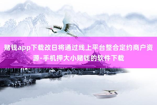 赌钱app下载改日将通过线上平台整合定约商户资源-手机押大小赌钱的软件下载