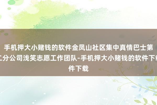 手机押大小赌钱的软件金凤山社区集中真情巴士第二分公司浅笑志愿工作团队-手机押大小赌钱的软件下载